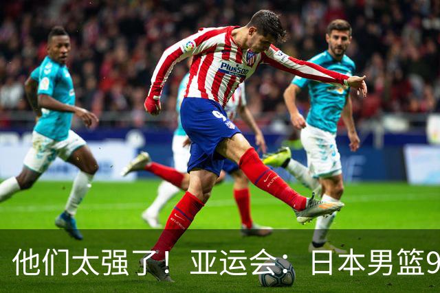 他们太强了！亚运会：日本男篮97-78晋级决赛，中国男篮无缘决赛